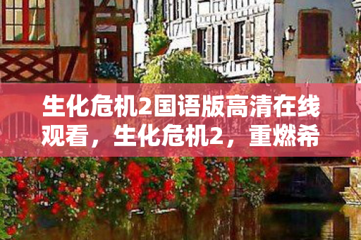 生化危机2国语版高清在线观看，生化危机2，重燃希望