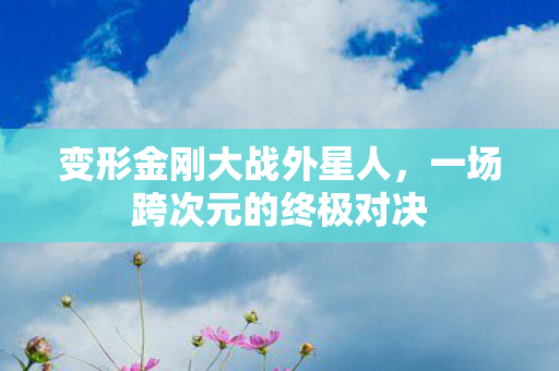变形金刚大战外星人，一场跨次元的终极对决