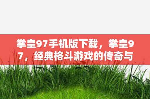 拳皇97手机版下载，拳皇97，经典格斗游戏的传奇与回忆