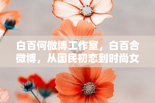 白百何微博工作室，白百合微博，从国民初恋到时尚女王的蜕变