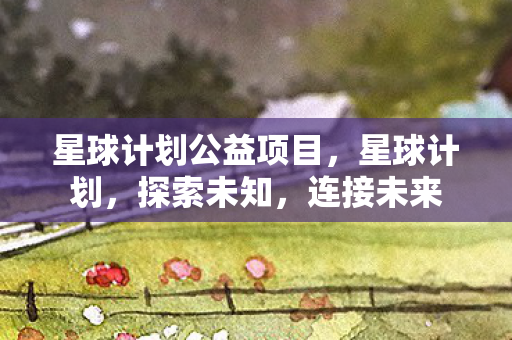 星球计划公益项目，星球计划，探索未知，连接未来
