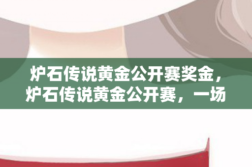 炉石传说黄金公开赛奖金，炉石传说黄金公开赛，一场卡牌盛宴的揭秘