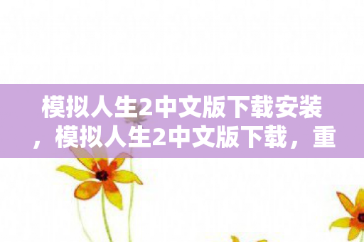 模拟人生2中文版下载安装，模拟人生2中文版下载，重温经典，打造你的梦想人生