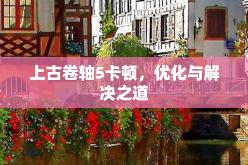 上古卷轴5卡顿，优化与解决之道