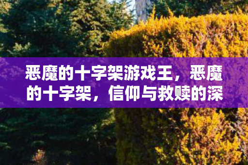恶魔的十字架游戏王，恶魔的十字架，信仰与救赎的深刻探讨