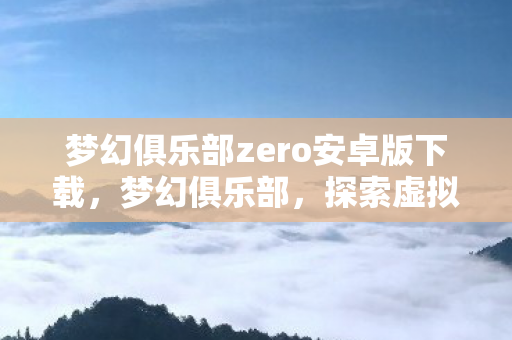 梦幻俱乐部zero安卓版下载，梦幻俱乐部，探索虚拟世界的无限可能