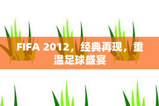 FIFA 2012，经典再现，重温足球盛宴