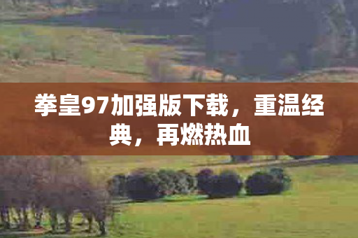 拳皇97加强版下载，重温经典，再燃热血