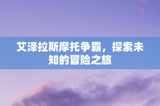 艾泽拉斯摩托争霸，探索未知的冒险之旅