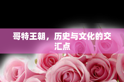 哥特王朝，历史与文化的交汇点