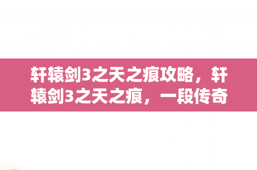 轩辕剑3之天之痕攻略，轩辕剑3之天之痕，一段传奇的仙侠之旅
