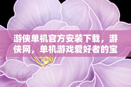 游侠单机官方安装下载，游侠网，单机游戏爱好者的宝藏