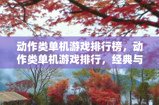 动作类单机游戏排行榜，动作类单机游戏排行，经典与创新的碰撞