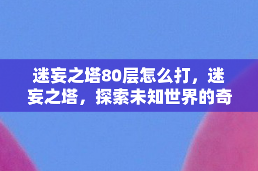 迷妄之塔80层怎么打，迷妄之塔，探索未知世界的奇幻之旅