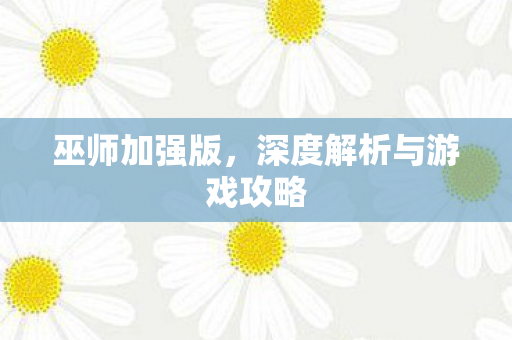 巫师加强版，深度解析与游戏攻略
