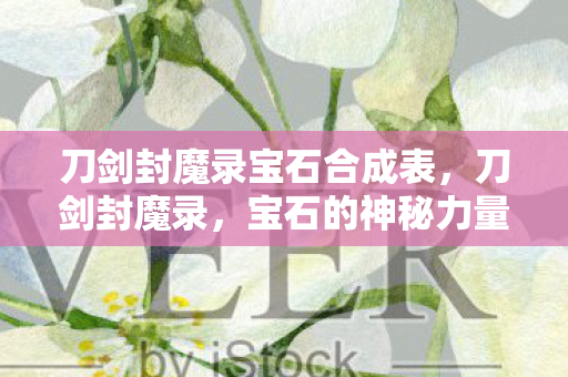 刀剑封魔录宝石合成表，刀剑封魔录，宝石的神秘力量
