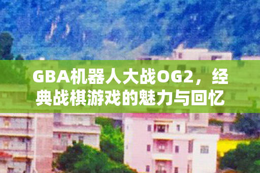 GBA机器人大战OG2，经典战棋游戏的魅力与回忆
