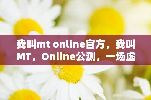 我叫mt online官方，我叫MT，Online公测，一场虚拟世界的狂欢