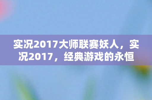 实况2017大师联赛妖人，实况2017，经典游戏的永恒魅力