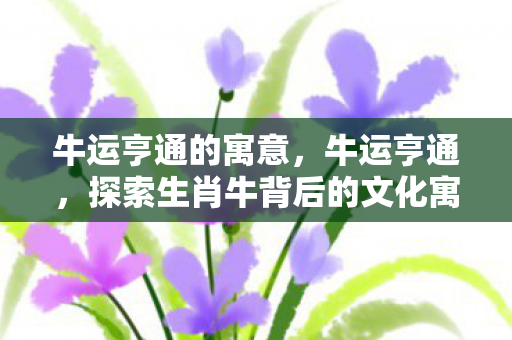 探索生肖牛背后的文化寓意与财富智慧图片