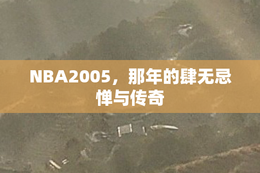 NBA2005，那年的肆无忌惮与传奇
