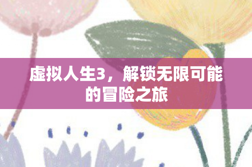 虚拟人生3，解锁无限可能的冒险之旅