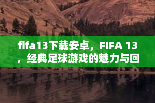 fifa13下载安卓，FIFA 13，经典足球游戏的魅力与回忆
