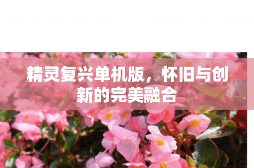 精灵复兴单机版,怀旧与创新的完美融合 精灵复兴单机版,怀旧与创新的完美融合