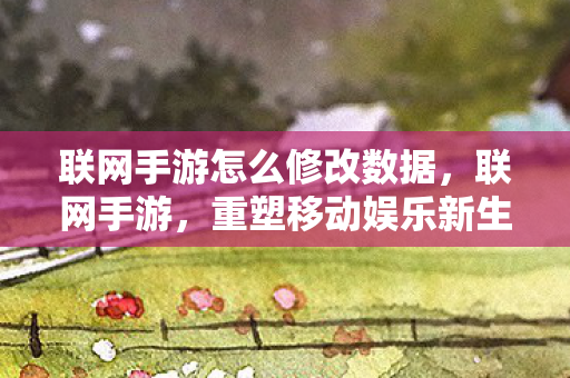 联网手游怎么修改数据,联网手游,重塑移动娱乐新生态 联网手游怎么修改数据,联网手游,重塑移动娱乐新生态