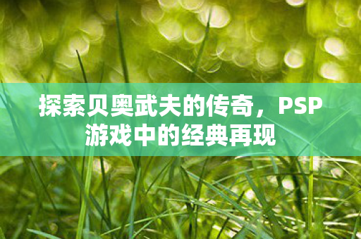 探索贝奥武夫的传奇,PSP游戏中的经典再现 探索贝奥武夫的传奇,PSP游戏中的经典再现