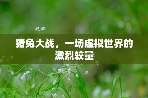 猪兔大战,一场虚拟世界的激烈较量 猪兔大战,一场虚拟世界的激烈较量