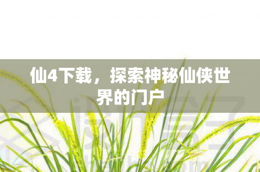 仙4下载，探索神秘仙侠世界的门户