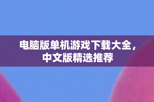 电脑版单机游戏下载大全，中文版精选推荐