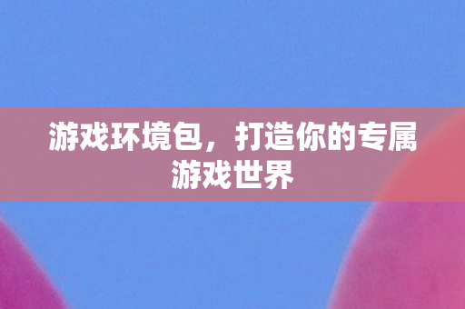 游戏环境包，打造你的专属游戏世界