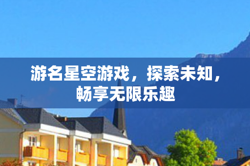 游名星空游戏，探索未知，畅享无限乐趣