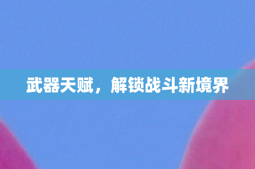 武器天赋，解锁战斗新境界