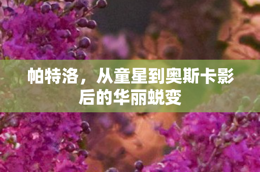 帕特洛，从童星到奥斯卡影后的华丽蜕变