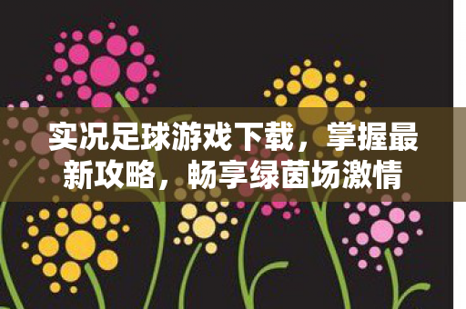 实况足球游戏下载,掌握最新攻略,畅享绿茵场激情 实况足球游戏下载,掌握最新攻略,畅享绿茵场激情
