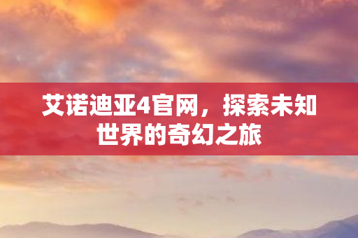 艾诺迪亚4官网,探索未知世界的奇幻之旅 艾诺迪亚4官网,探索未知世界的奇幻之旅