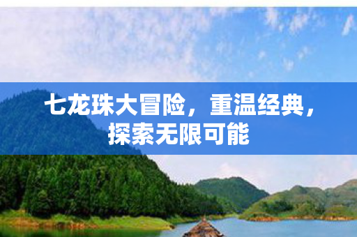 七龙珠大冒险，重温经典，探索无限可能
