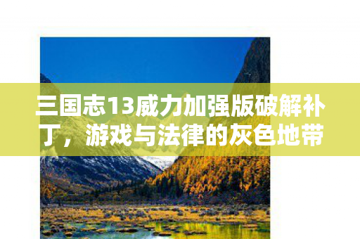 三国志13威力加强版破解补丁，游戏与法律的灰色地带