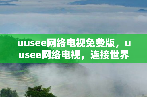 uusee网络电视免费版，uusee网络电视，连接世界的窗口