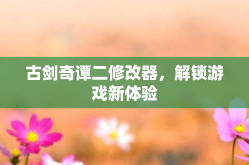 古剑奇谭二修改器，解锁游戏新体验