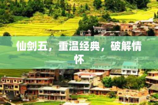 仙剑五，重温经典，破解情怀