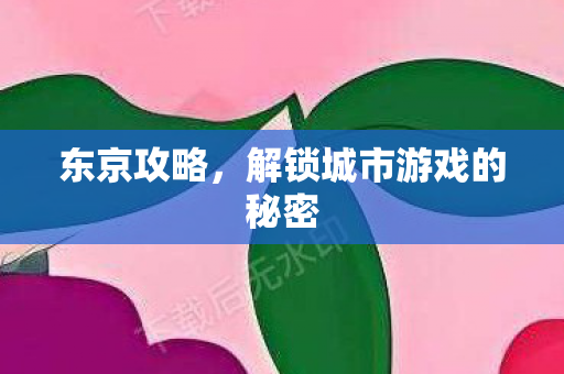 东京攻略，解锁城市游戏的秘密