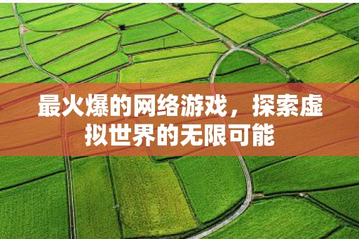 最火爆的网络游戏，探索虚拟世界的无限可能
