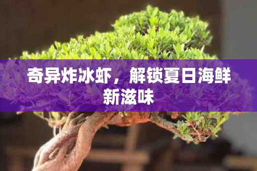 奇异炸冰虾，解锁夏日海鲜新滋味