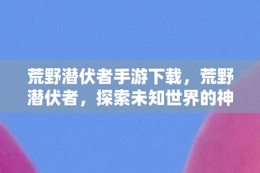 荒野潜伏者手游下载，荒野潜伏者，探索未知世界的神秘行者