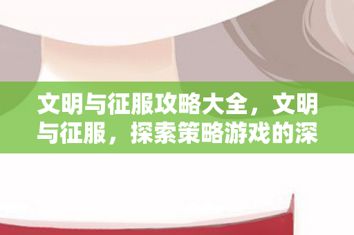 文明与征服攻略大全，文明与征服，探索策略游戏的深度攻略