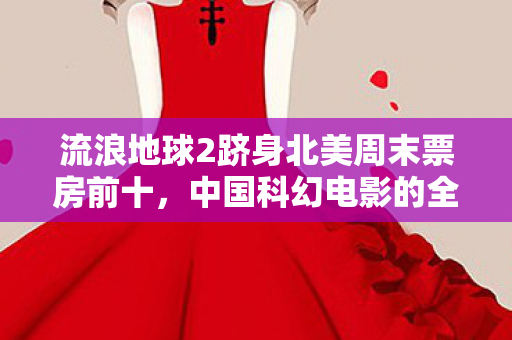 流浪地球2跻身北美周末票房前十，中国科幻电影的全球影响力